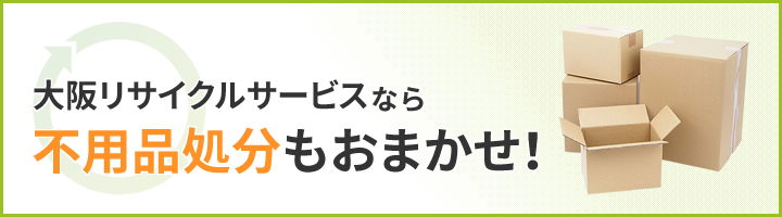 大阪リサイクサービスなら不用品処分もおまかせ！